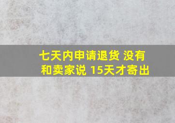 七天内申请退货 没有和卖家说 15天才寄出